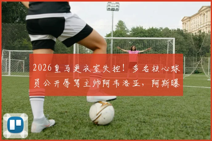 2026皇马更衣室失控!多名核心球员公开辱骂主帅阿韦洛亚,阿斯曝冲突内幕细节