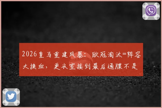 2026皇马重建风暴：欧冠淘汰=阵容大换血，更衣室接到最后通牒不是玩笑