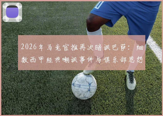 2026年马竞官推再次暗讽巴萨：细数西甲经典嘲讽事件与俱乐部恩怨文化