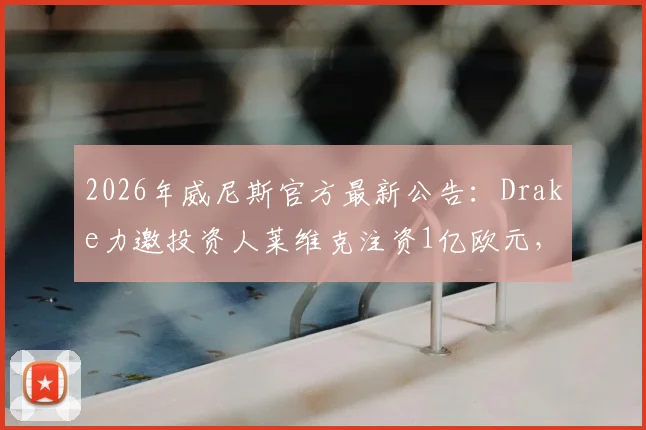 2026年威尼斯官方最新公告:Drake力邀投资人莱维克注资1亿欧元,球队未来规划解读