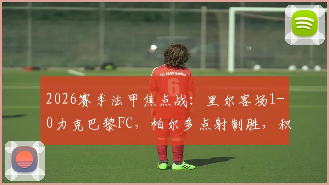 2026赛季法甲焦点战：里尔客场1-0力克巴黎FC，帕尔多点射制胜，积分榜排名有何变化？