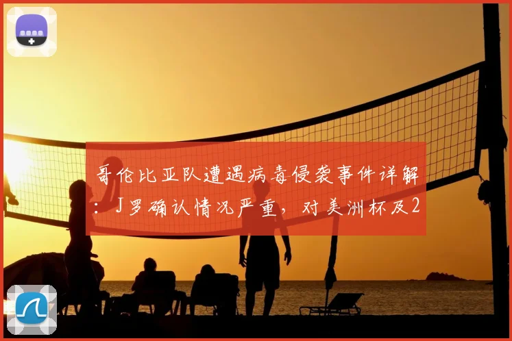 哥伦比亚队遭遇病毒侵袭事件详解:J罗确认情况严重,对美洲杯及2026世界杯前景有何影响?