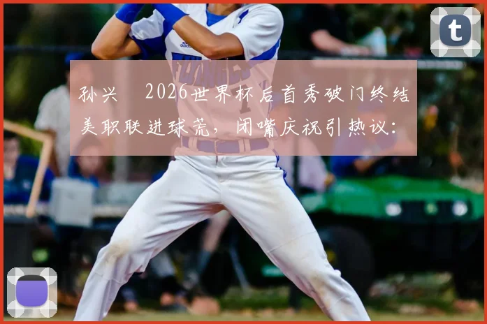 孙兴慜2026世界杯后首秀破门终结美职联进球荒，闭嘴庆祝引热议：他究竟针对谁？
