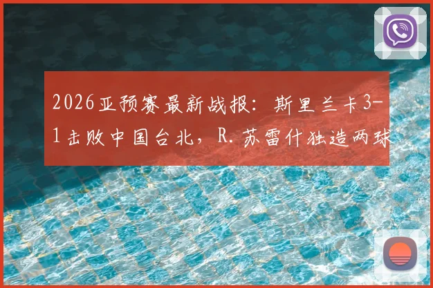 2026亚预赛最新战报：斯里兰卡3-1击败中国台北，R.苏雷什独造两球成胜负手