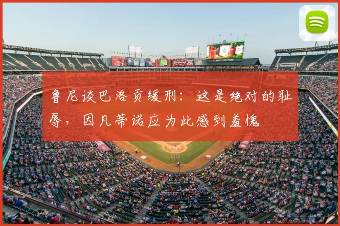 鲁尼谈巴洛贡缓刑:这是绝对的耻辱,因凡蒂诺应为此感到羞愧