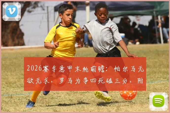 2026赛季意甲末轮前瞻：帕尔马无欲无求，罗马为争四死磕三分，附关键对决与赛程分析