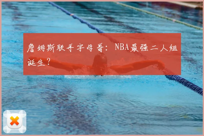 詹姆斯联手字母哥:NBA最强二人组诞生?