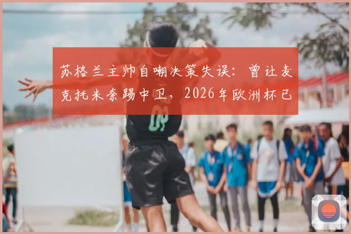 苏格兰主帅自嘲决策失误：曾让麦克托米奈踢中卫，2026年欧洲杯已彻底纠正