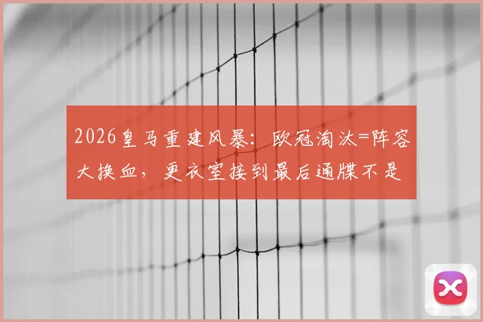 2026皇马重建风暴：欧冠淘汰=阵容大换血，更衣室接到最后通牒不是玩笑