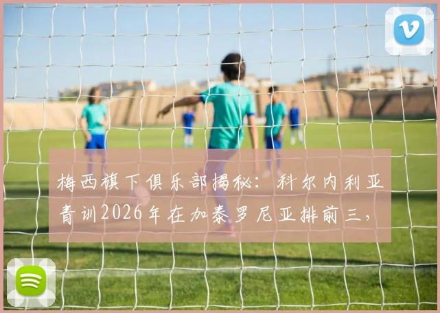 梅西旗下俱乐部揭秘:科尔内利亚青训2026年在加泰罗尼亚排前三,拥有60支梯队完整解析