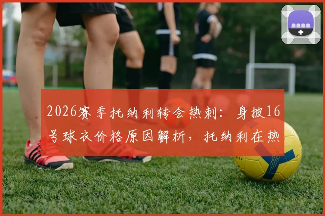 2026赛季托纳利转会热刺:身披16号球衣价格原因解析,托纳利在热刺穿几号球衣及薪资详情说明