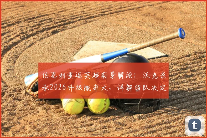 伯恩利重返英超前景解读:沃克亲承2026升级概率大,详解留队决定与球队关键因素