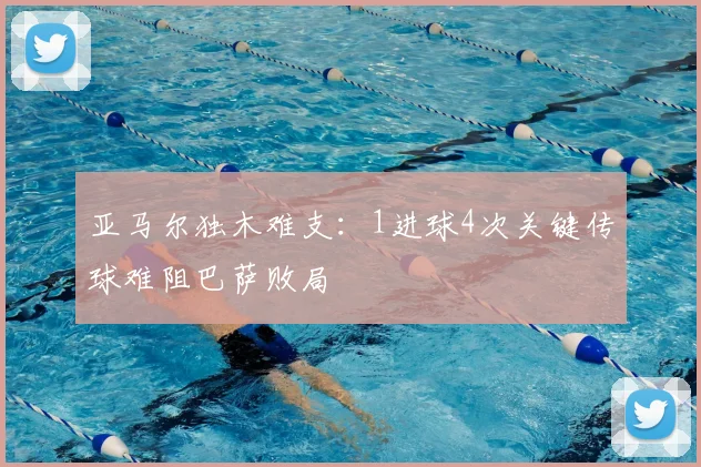 亚马尔独木难支:1进球4次关键传球难阻巴萨败局