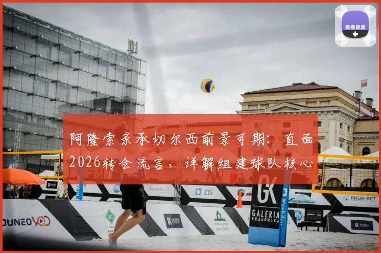 阿隆索亲承切尔西前景可期：直面2026转会流言，详解组建球队核心思路与未来规划