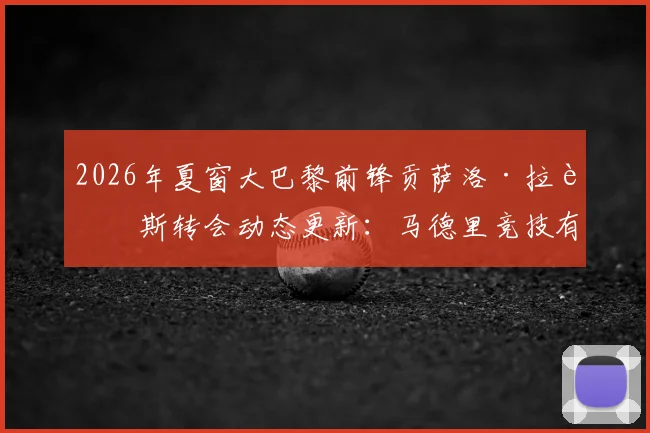 2026年夏窗大巴黎前锋贡萨洛·拉莫斯转会动态更新:马德里竞技有意接盘,潜在下家与转会费分析
