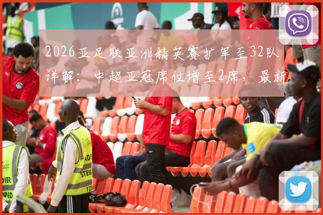2026亚足联亚洲精英赛扩军至32队详解：中超亚冠席位增至2席，最新资格分配规则解读