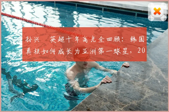 孙兴慜英超十年高光全回顾：韩国真核如何成长为亚洲第一球星，2026世界杯他能走多远