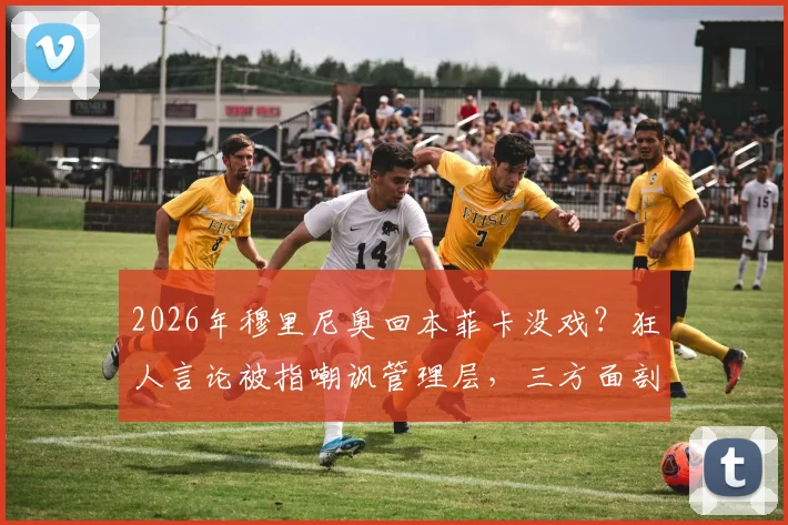 2026年穆里尼奥回本菲卡没戏?狂人言论被指嘲讽管理层,三方面剖析交易告吹深层原因