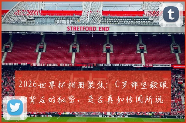 2026世界杯相册聚焦：C罗那坚毅眼神背后的秘密，是否真如传闻所说暗藏“巫术”？