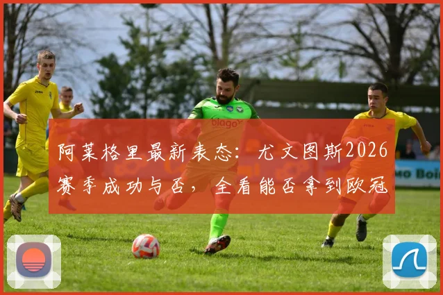 阿莱格里最新表态：尤文图斯2026赛季成功与否，全看能否拿到欧冠资格，欧联杯则另当别论