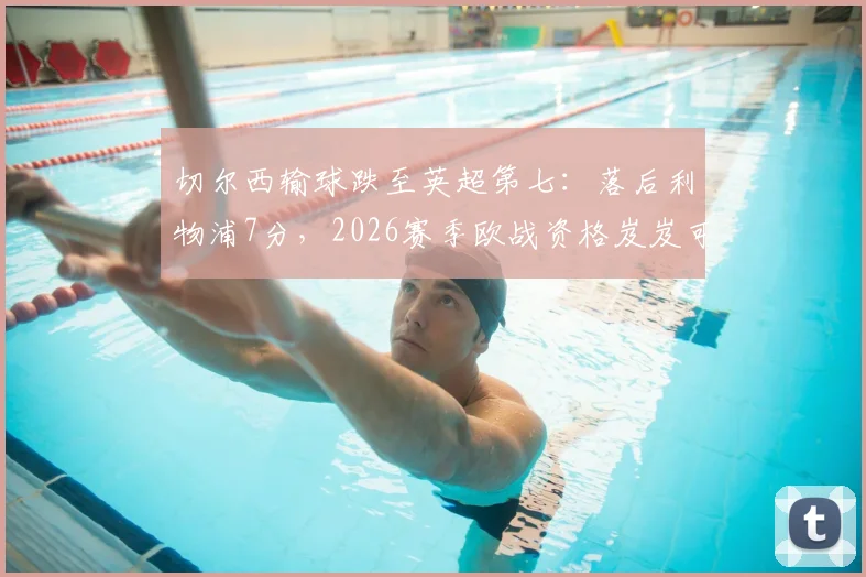 切尔西输球跌至英超第七：落后利物浦7分，2026赛季欧战资格岌岌可危？