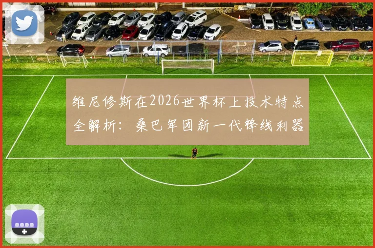 维尼修斯在2026世界杯上技术特点全解析:桑巴军团新一代锋线利器的进球集锦与战术价值评估