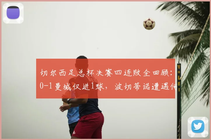 切尔西足总杯决赛四连败全回顾:0-1曼城仅进1球,波切蒂诺遭遇何种困境?