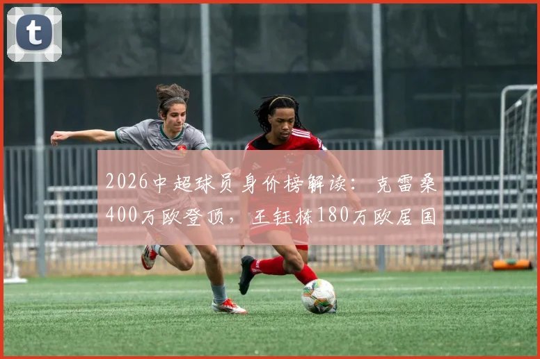 2026中超球员身价榜解读：克雷桑400万欧登顶，王钰栋180万欧居国内前列，德转评估标准详解