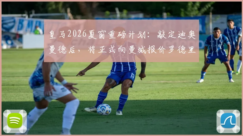 皇马2026夏窗重磅计划：敲定迪奥曼德后，将正式向曼城报价罗德里