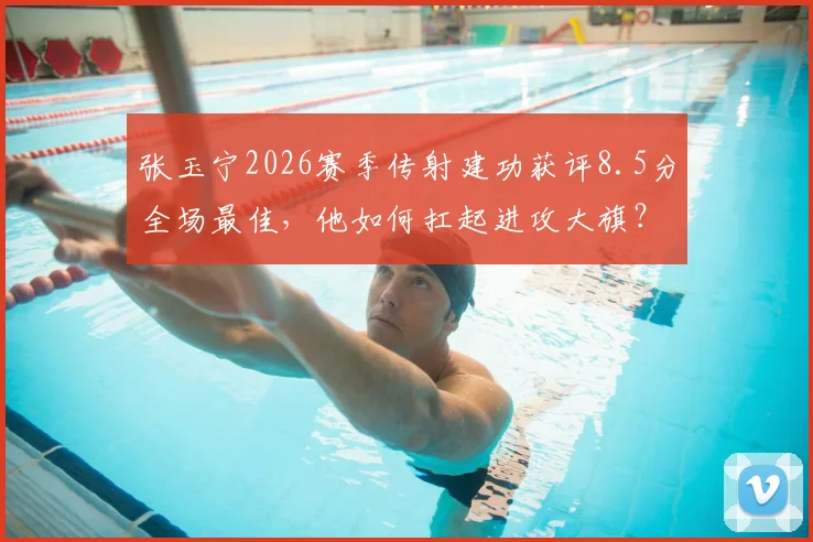 张玉宁2026赛季传射建功获评8.5分全场最佳,他如何扛起进攻大旗?附关键数据与技术分析