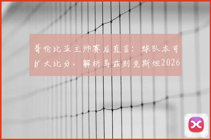 哥伦比亚主帅赛后直言:球队本可扩大比分,解析乌兹别克斯坦2026年坚韧防守战术
