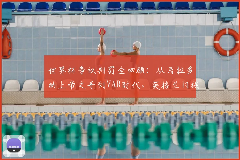 世界杯争议判罚全回顾：从马拉多纳上帝之手到VAR时代，英格兰门线冤案与阿根廷获利时刻引深思
