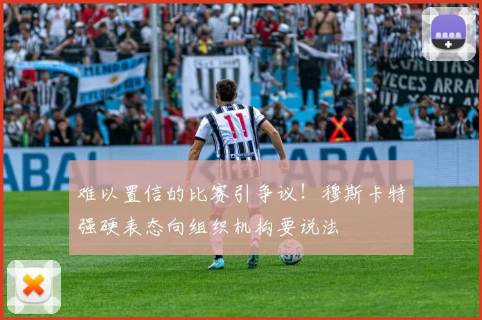 难以置信的比赛引争议!穆斯卡特强硬表态向组织机构要说法