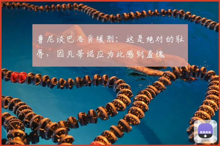 鲁尼谈巴洛贡缓刑：这是绝对的耻辱，因凡蒂诺应为此感到羞愧