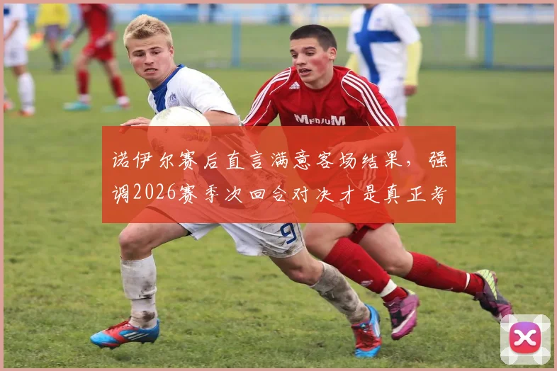 诺伊尔赛后直言满意客场结果,强调2026赛季次回合对决才是真正考验,拜仁门神点出关键