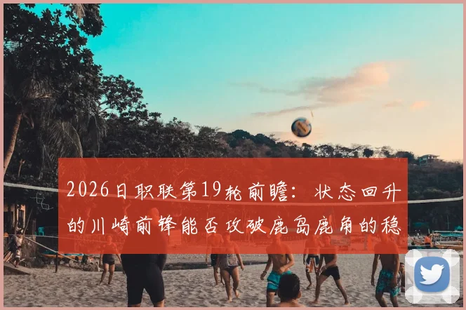 2026日职联第19轮前瞻:状态回升的川崎前锋能否攻破鹿岛鹿角的稳固防线?