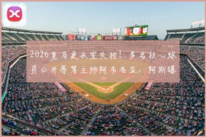 2026皇马更衣室失控！多名核心球员公开辱骂主帅阿韦洛亚，阿斯曝冲突内幕细节