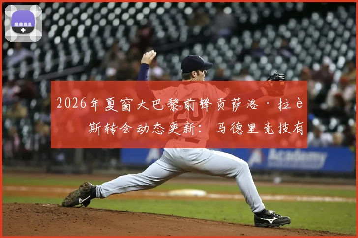 2026年夏窗大巴黎前锋贡萨洛·拉莫斯转会动态更新：马德里竞技有意接盘，潜在下家与转会费分析
