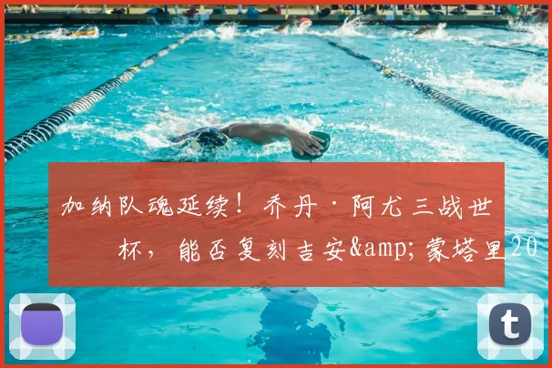 加纳队魂延续!乔丹·阿尤三战世界杯,能否复刻吉安&蒙塔里2026传奇之路?