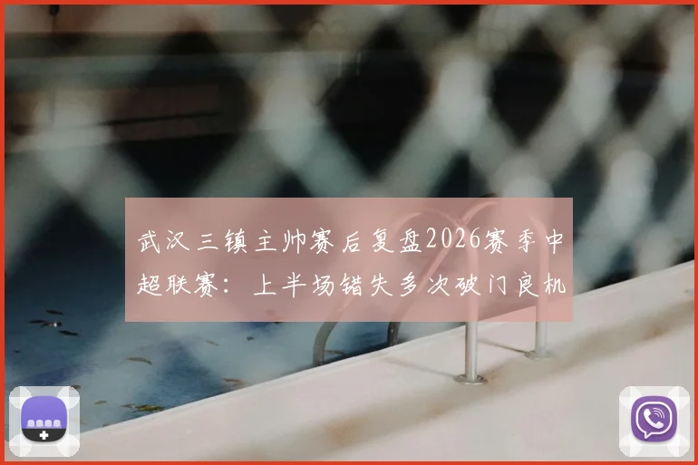 武汉三镇主帅赛后复盘2026赛季中超联赛：上半场错失多次破门良机，比赛转折点全解析