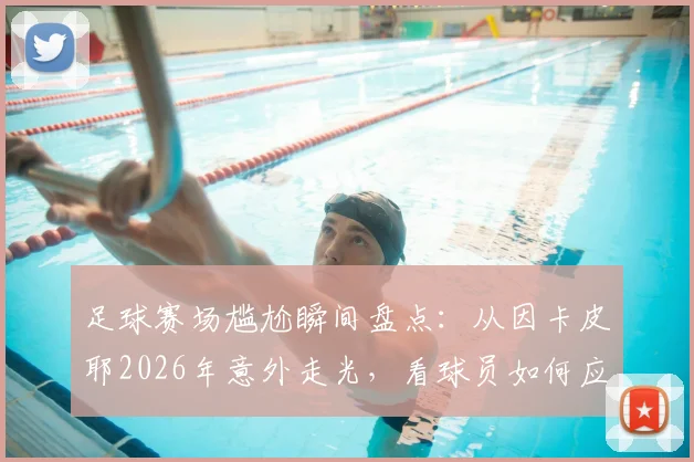 足球赛场尴尬瞬间盘点：从因卡皮耶2026年意外走光，看球员如何应对突发状况