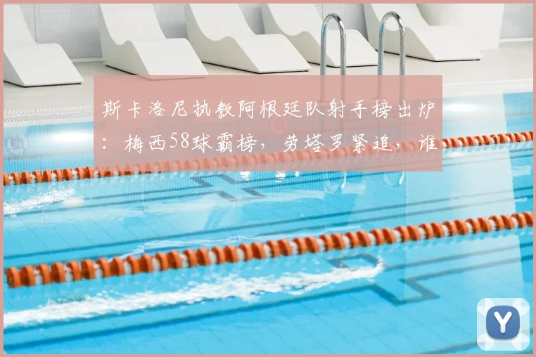 斯卡洛尼执教阿根廷队射手榜出炉：梅西58球霸榜，劳塔罗紧追，谁在2026周期最靠谱？