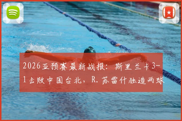 2026亚预赛最新战报:斯里兰卡3-1击败中国台北,R.苏雷什独造两球成胜负手