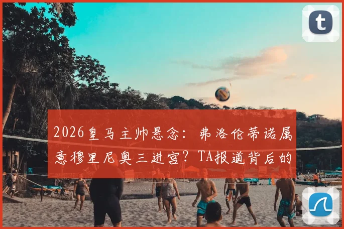 2026皇马主帅悬念:弗洛伦蒂诺属意穆里尼奥三进宫?TA报道背后的深层考量