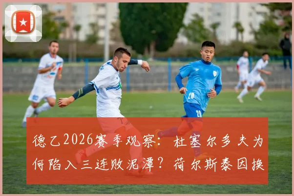 德乙2026赛季观察：杜塞尔多夫为何陷入三连败泥潭？荷尔斯泰因换帅后究竟提升了多少？