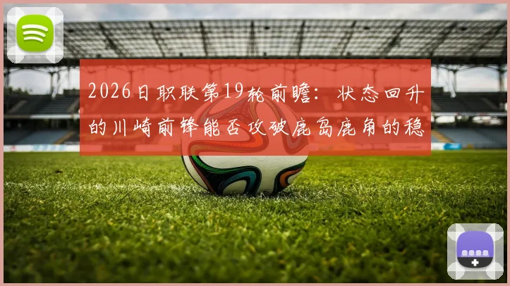 2026日职联第19轮前瞻：状态回升的川崎前锋能否攻破鹿岛鹿角的稳固防线？