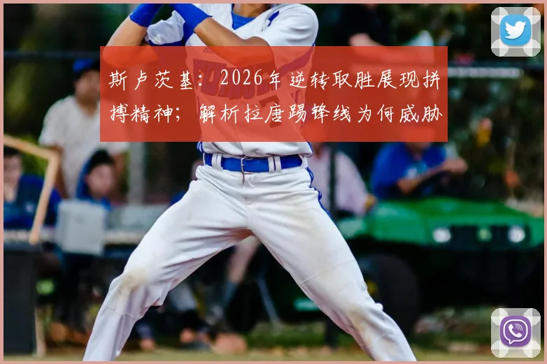 斯卢茨基：2026年逆转取胜展现拼搏精神；解析拉唐踢锋线为何威胁更大