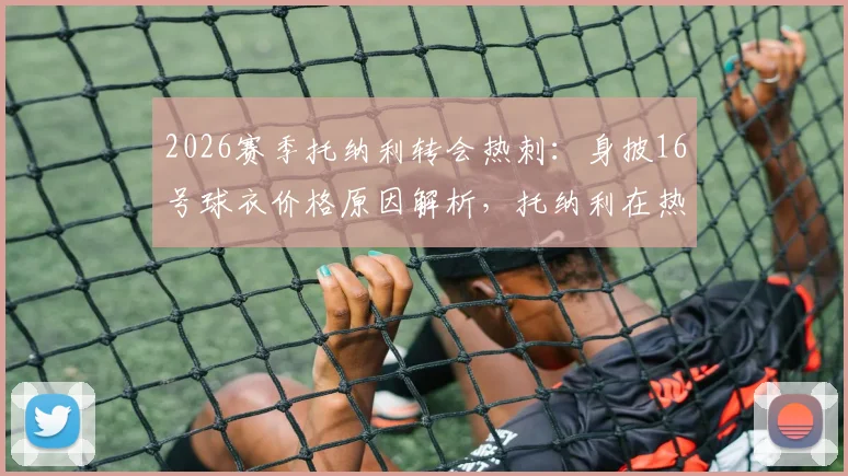 2026赛季托纳利转会热刺：身披16号球衣价格原因解析，托纳利在热刺穿几号球衣及薪资详情说明