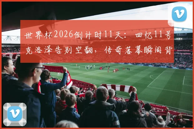 世界杯2026倒计时11天:回忆11号克洛泽告别空翻,传奇落幕瞬间背后的故事