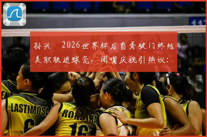 孙兴慜2026世界杯后首秀破门终结美职联进球荒,闭嘴庆祝引热议:他究竟针对谁?